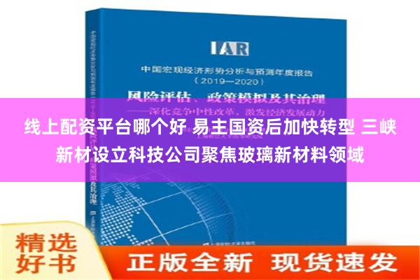 线上配资平台哪个好 易主国资后加快转型 三峡新材设立科技公司聚焦玻璃新材料领域