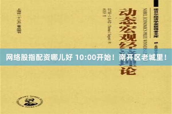 网络股指配资哪儿好 10:00开始！南开区老城里！