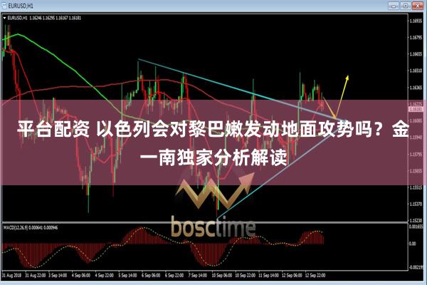 平台配资 以色列会对黎巴嫩发动地面攻势吗？金一南独家分析解读