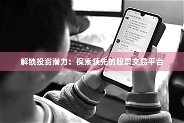 解锁投资潜力：探索领先的股票交易平台