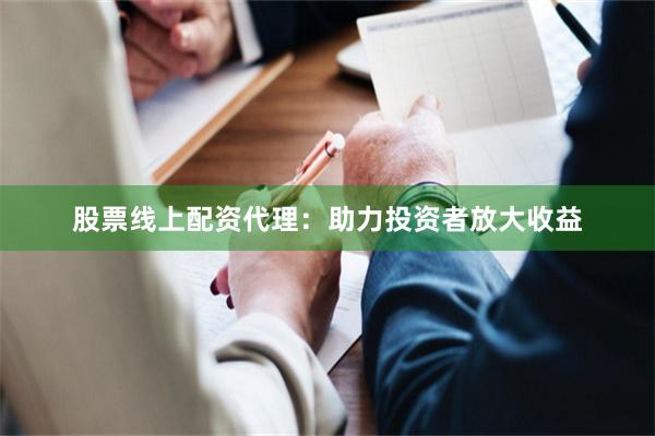 股票线上配资代理：助力投资者放大收益