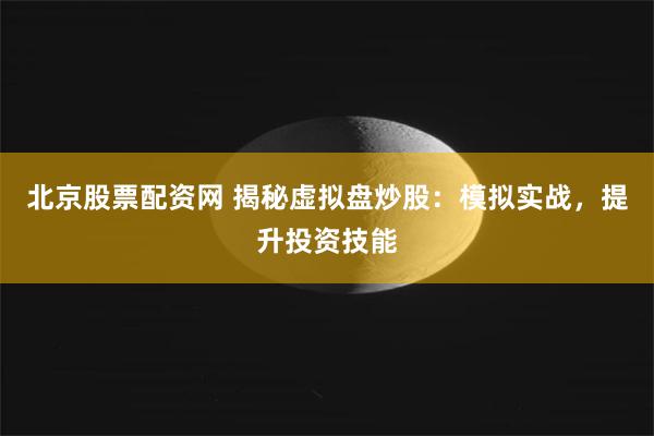 北京股票配资网 揭秘虚拟盘炒股：模拟实战，提升投资技能