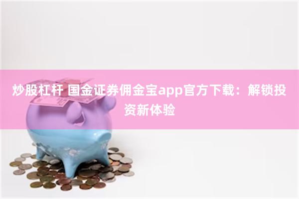 炒股杠杆 国金证券佣金宝app官方下载：解锁投资新体验