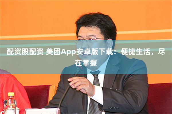 配资股配资 美团App安卓版下载：便捷生活，尽在掌握