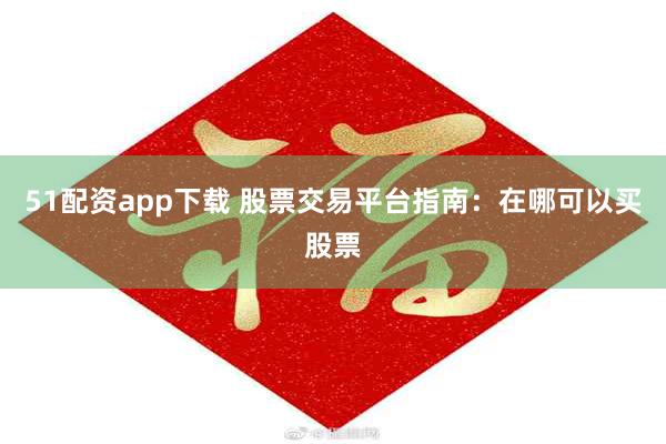 51配资app下载 股票交易平台指南：在哪可以买股票