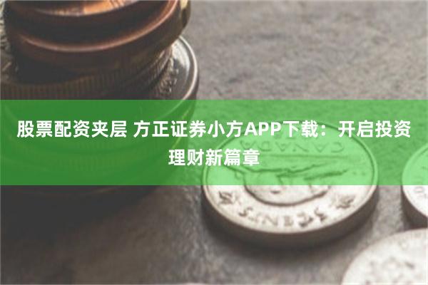 股票配资夹层 方正证券小方APP下载：开启投资理财新篇章