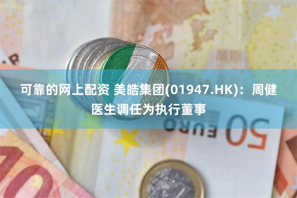 可靠的网上配资 美皓集团(01947.HK)：周健医生调任为执行董事