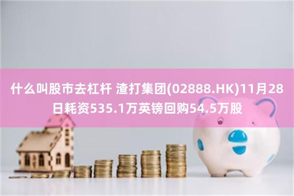 什么叫股市去杠杆 渣打集团(02888.HK)11月28日耗资535.1万英镑回购54.5万股