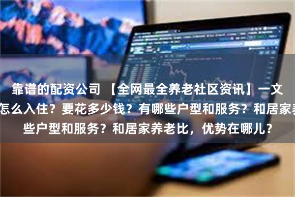 靠谱的配资公司 【全网最全养老社区资讯】一文讲清楚泰康养老社区怎么入住？要花多少钱？有哪些户型和服务？和居家养老比，优势在哪儿？