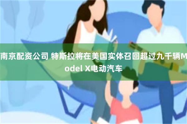 南京配资公司 特斯拉将在美国实体召回超过九千辆Model X电动汽车