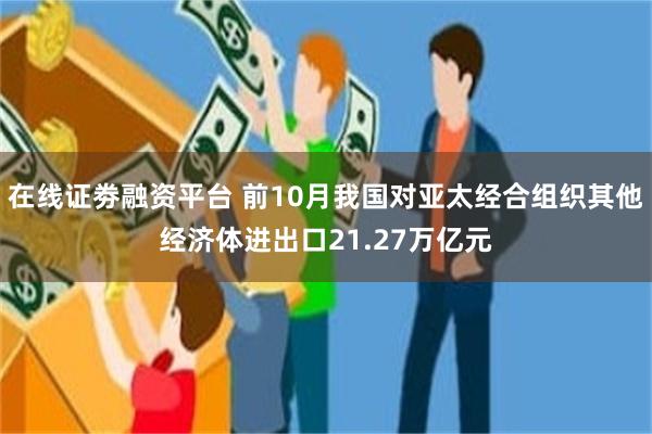 在线证劵融资平台 前10月我国对亚太经合组织其他经济体进出口21.27万亿元