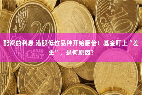 配资的利息 港股低位品种开始翻倍！基金盯上“差生”，是何原因？