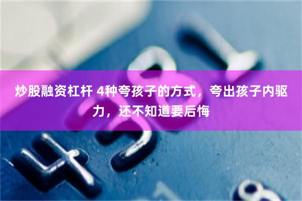 炒股融资杠杆 4种夸孩子的方式，夸出孩子内驱力，还不知道要后悔