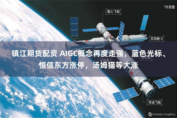 镇江期货配资 AIGC概念再度走强，蓝色光标、恒信东方涨停，汤姆猫等大涨