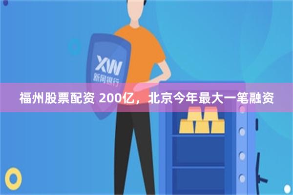 福州股票配资 200亿，北京今年最大一笔融资