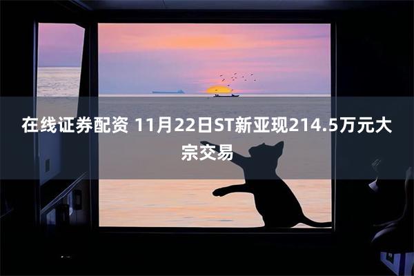 在线证券配资 11月22日ST新亚现214.5万元大宗交易