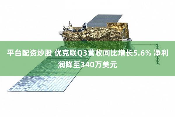 平台配资炒股 优克联Q3营收同比增长5.6% 净利润降至340万美元