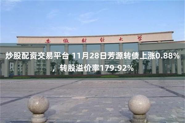 炒股配资交易平台 11月28日芳源转债上涨0.88%，转股溢价率179.92%