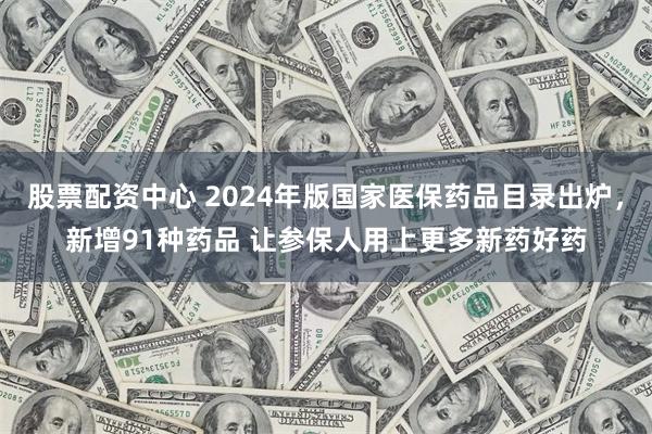 股票配资中心 2024年版国家医保药品目录出炉，新增91种药品 让参保人用上更多新药好药