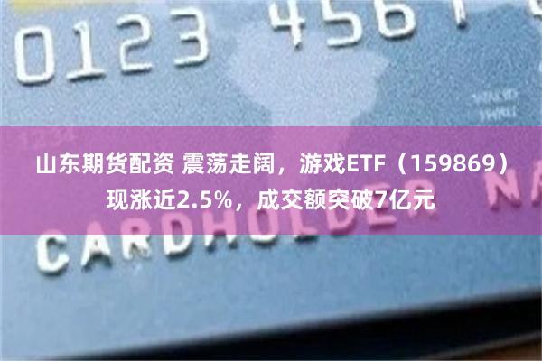 山东期货配资 震荡走阔，游戏ETF（159869）现涨近2.5%，成交额突破7亿元