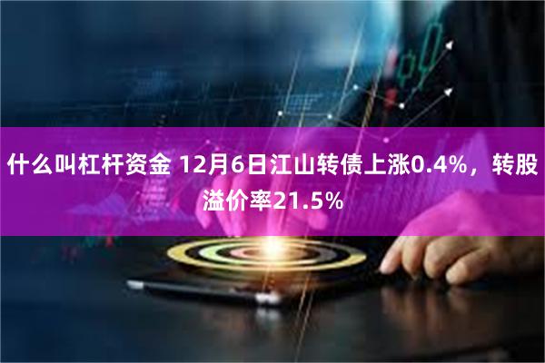 什么叫杠杆资金 12月6日江山转债上涨0.4%，转股溢价率21.5%