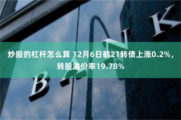 炒股的杠杆怎么算 12月6日鹤21转债上涨0.2%，转股溢价率19.78%