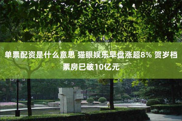 单票配资是什么意思 猫眼娱乐早盘涨超8% 贺岁档票房已破10亿元