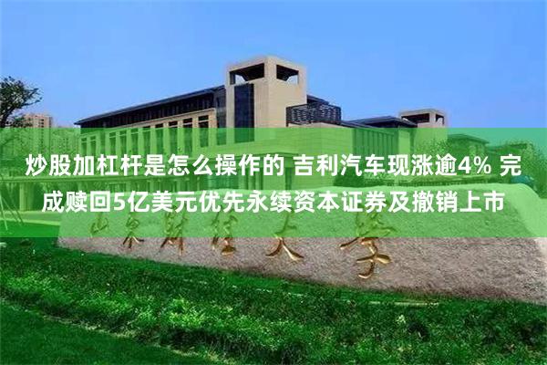 炒股加杠杆是怎么操作的 吉利汽车现涨逾4% 完成赎回5亿美元优先永续资本证券及撤销上市