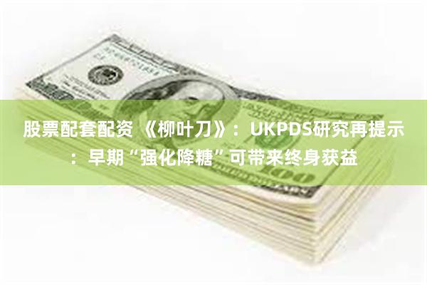 股票配套配资 《柳叶刀》：UKPDS研究再提示：早期“强化降糖”可带来终身获益