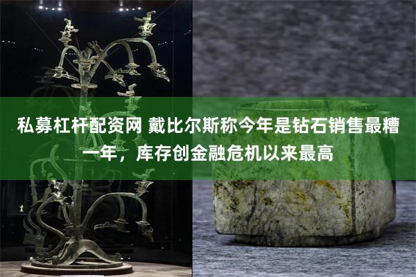 私募杠杆配资网 戴比尔斯称今年是钻石销售最糟一年，库存创金融危机以来最高