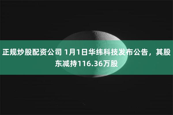 正规炒股配资公司 1月1日华纬科技发布公告，其股东减持116.36万股