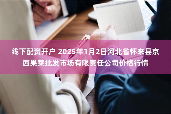 线下配资开户 2025年1月2日河北省怀来县京西果菜批发市场有限责任公司价格行情