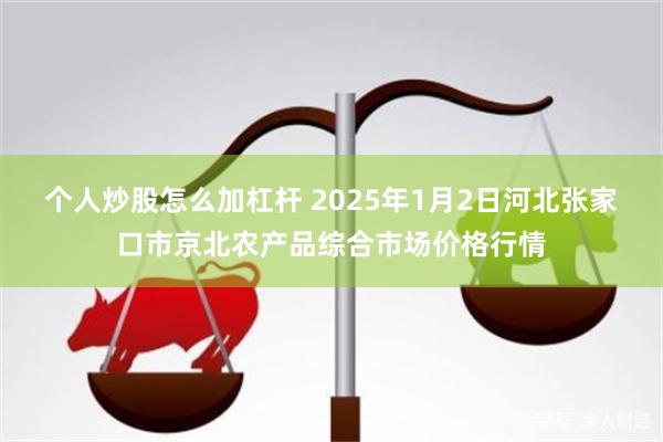 个人炒股怎么加杠杆 2025年1月2日河北张家口市京北农产品综合市场价格行情