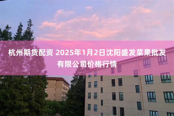 杭州期货配资 2025年1月2日沈阳盛发菜果批发有限公司价格行情