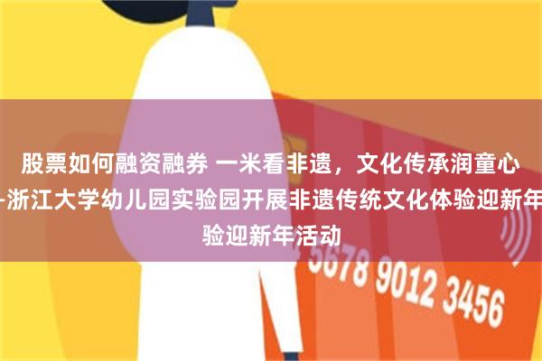 股票如何融资融券 一米看非遗，文化传承润童心，——浙江大学幼儿园实验园开展非遗传统文化体验迎新年活动