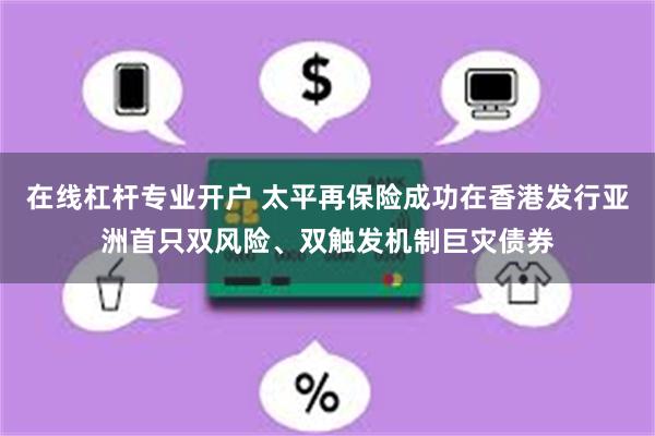 在线杠杆专业开户 太平再保险成功在香港发行亚洲首只双风险、双触发机制巨灾债券