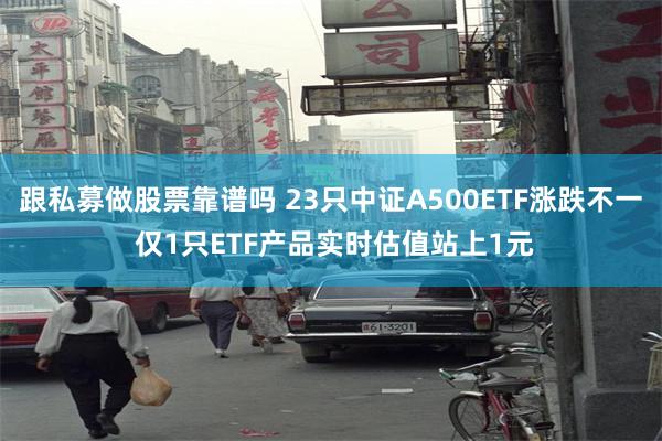 跟私募做股票靠谱吗 23只中证A500ETF涨跌不一 仅1只ETF产品实时估值站上1元