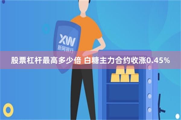 股票杠杆最高多少倍 白糖主力合约收涨0.45%