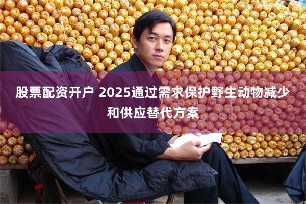 股票配资开户 2025通过需求保护野生动物减少和供应替代方案