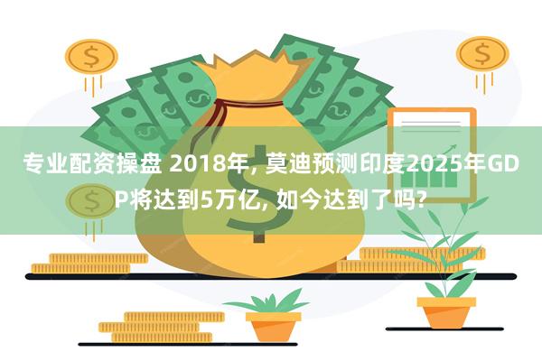 专业配资操盘 2018年, 莫迪预测印度2025年GDP将达到5万亿, 如今达到了吗?