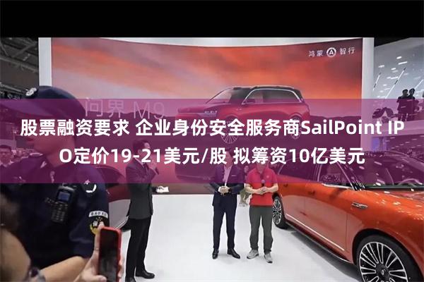 股票融资要求 企业身份安全服务商SailPoint IPO定价19-21美元/股 拟筹资10亿美元