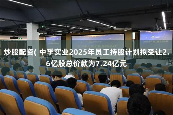 炒股配资( 中孚实业2025年员工持股计划拟受让2.6亿股总价款为7.24亿元