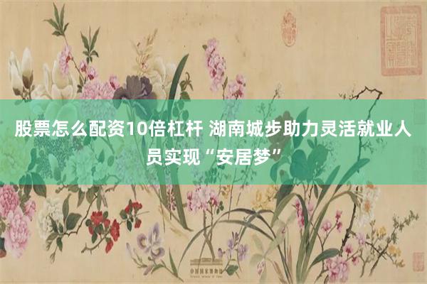 股票怎么配资10倍杠杆 湖南城步助力灵活就业人员实现“安居梦”