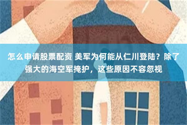 怎么申请股票配资 美军为何能从仁川登陆？除了强大的海空军掩护，这些原因不容忽视