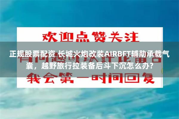 正规股票配资 长城火炮改装AIRBFT辅助承载气囊，越野旅行拉装备后斗下沉怎么办?