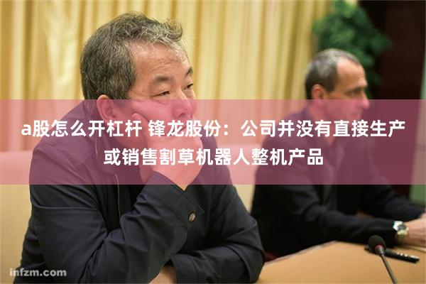 a股怎么开杠杆 锋龙股份：公司并没有直接生产或销售割草机器人整机产品