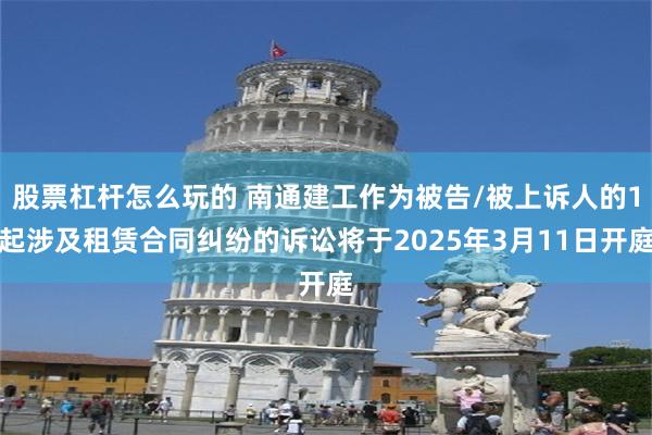 股票杠杆怎么玩的 南通建工作为被告/被上诉人的1起涉及租赁合同纠纷的诉讼将于2025年3月11日开庭