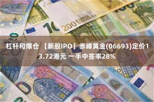 杠杆和爆仓 【新股IPO】赤峰黄金(06693)定价13.72港元 一手中签率28%