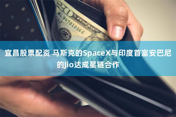 宜昌股票配资 马斯克的SpaceX与印度首富安巴尼的Jio达成星链合作