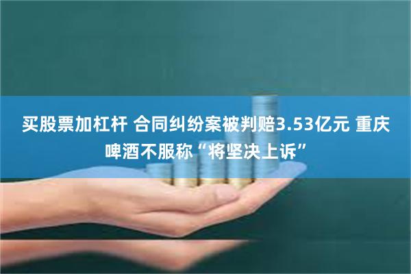 买股票加杠杆 合同纠纷案被判赔3.53亿元 重庆啤酒不服称“将坚决上诉”